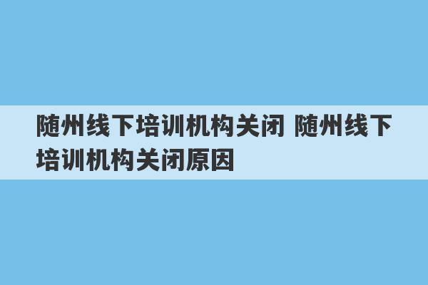 随州线下培训机构关闭 随州线下培训机构关闭原因