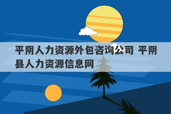 平阴人力资源外包咨询公司 平阴县人力资源信息网