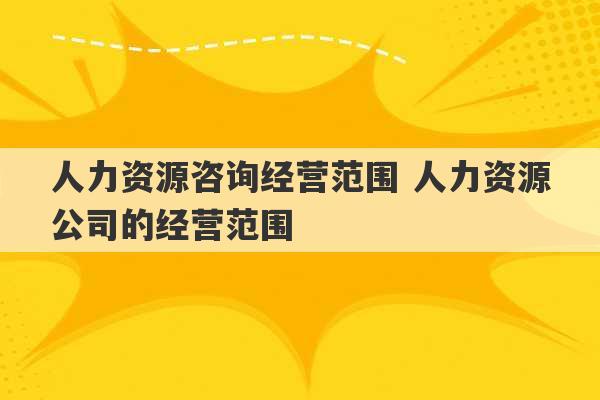 人力资源咨询经营范围 人力资源公司的经营范围