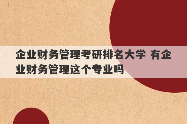 企业财务管理考研排名大学 有企业财务管理这个专业吗