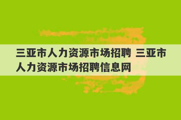 三亚市人力资源市场招聘 三亚市人力资源市场招聘信息网