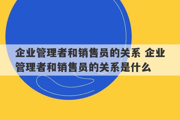 企业管理者和销售员的关系 企业管理者和销售员的关系是什么