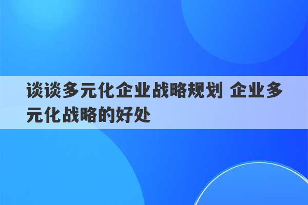 谈谈多元化企业战略规划 企业多元化战略的好处