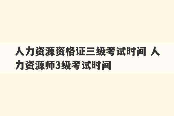 人力资源资格证三级考试时间 人力资源师3级考试时间