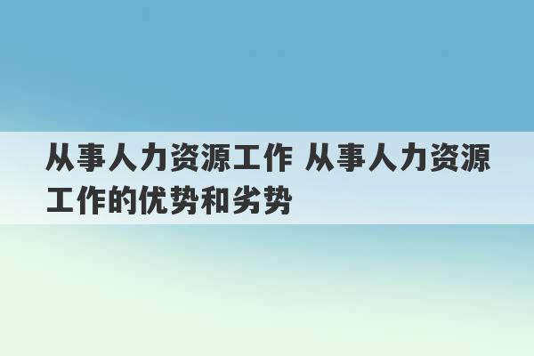 从事人力资源工作 从事人力资源工作的优势和劣势