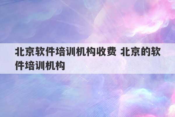 北京软件培训机构收费 北京的软件培训机构