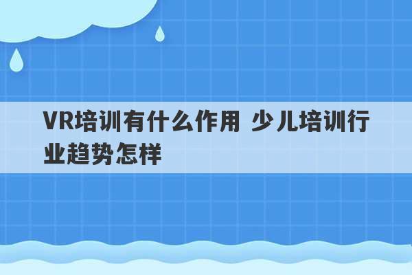 VR培训有什么作用 少儿培训行业趋势怎样