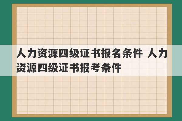 人力资源四级证书报名条件 人力资源四级证书报考条件