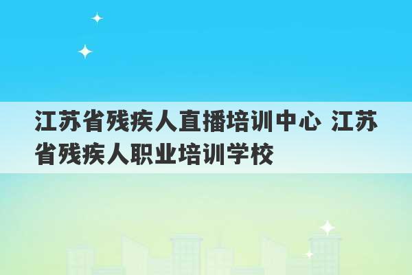 江苏省残疾人直播培训中心 江苏省残疾人职业培训学校