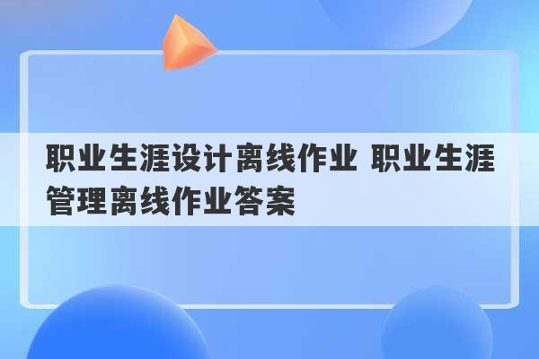 职业生涯设计离线作业 职业生涯管理离线作业答案