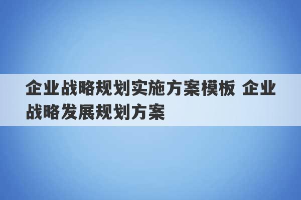 企业战略规划实施方案模板 企业战略发展规划方案