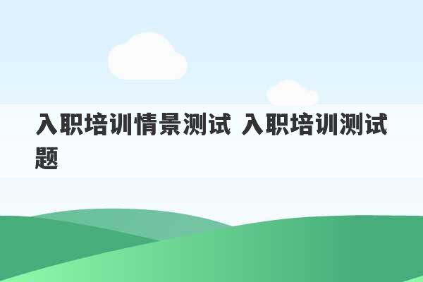 入职培训情景测试 入职培训测试题