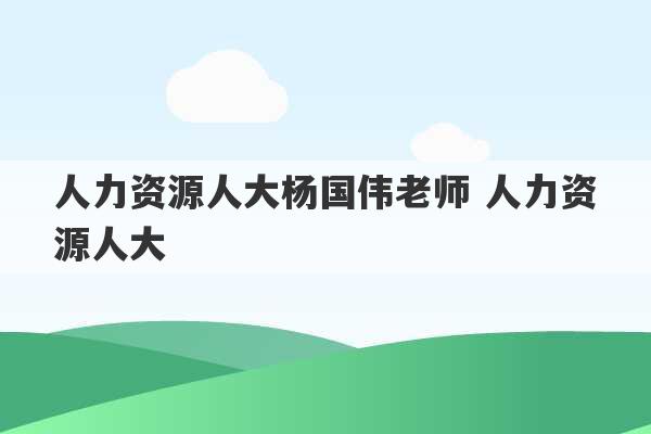 人力资源人大杨国伟老师 人力资源人大