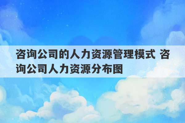 咨询公司的人力资源管理模式 咨询公司人力资源分布图