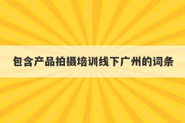 包含产品拍摄培训线下广州的词条