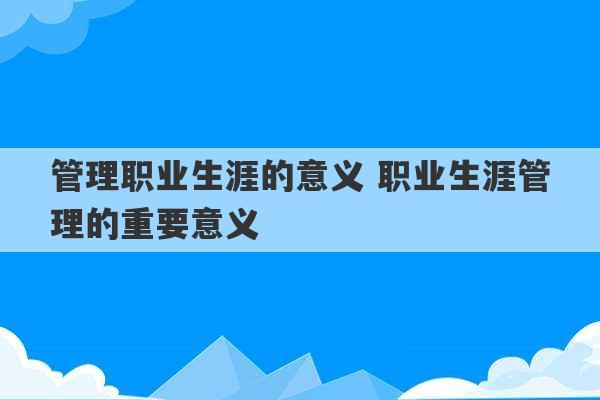 管理职业生涯的意义 职业生涯管理的重要意义