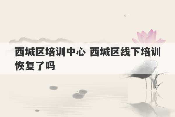 西城区培训中心 西城区线下培训恢复了吗