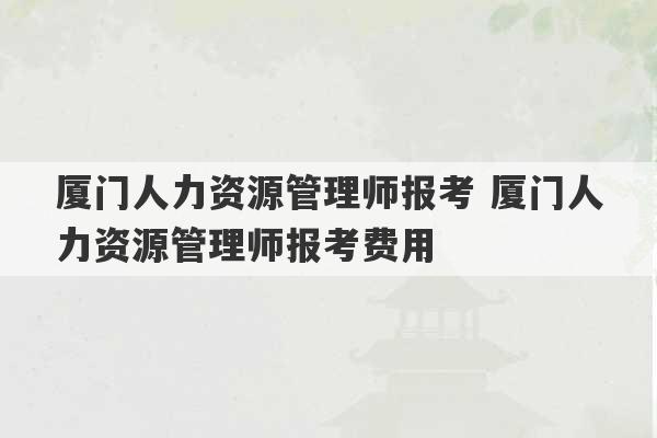 厦门人力资源管理师报考 厦门人力资源管理师报考费用