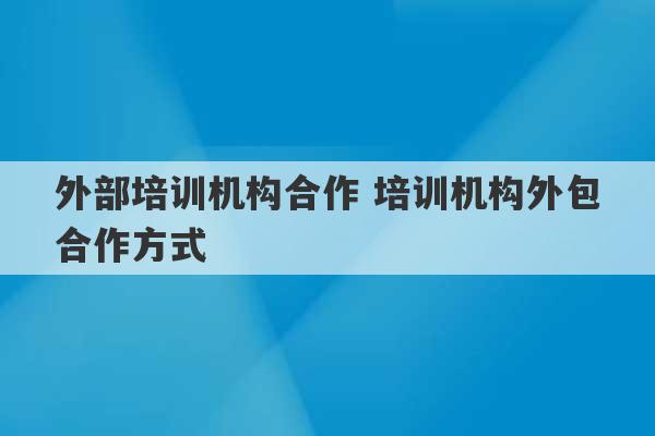 外部培训机构合作 培训机构外包合作方式