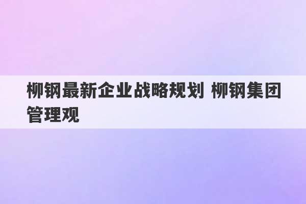 柳钢最新企业战略规划 柳钢集团管理观