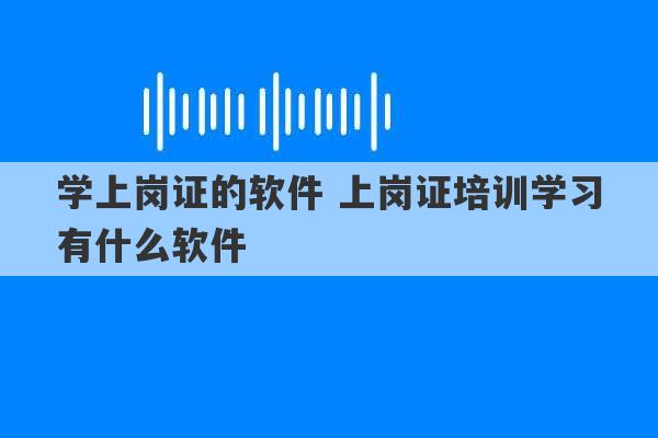 学上岗证的软件 上岗证培训学习有什么软件