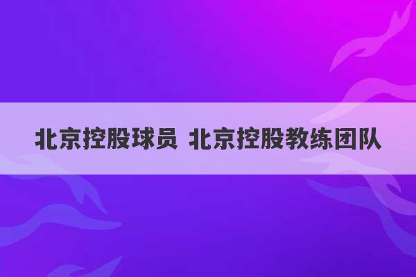 北京控股球员 北京控股教练团队