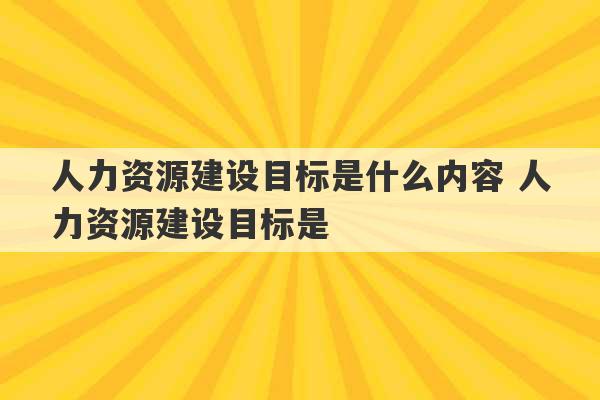 人力资源建设目标是什么内容 人力资源建设目标是