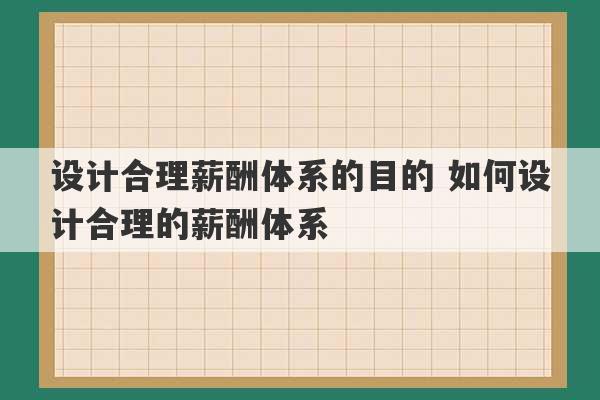 设计合理薪酬体系的目的 如何设计合理的薪酬体系