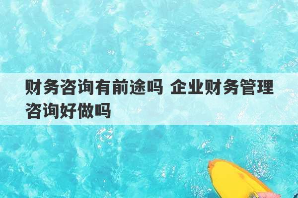 财务咨询有前途吗 企业财务管理咨询好做吗