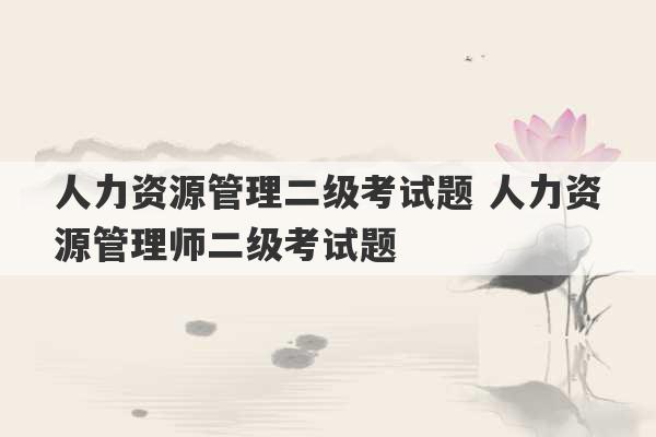 人力资源管理二级考试题 人力资源管理师二级考试题