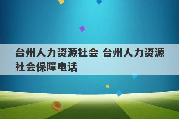 台州人力资源社会 台州人力资源社会保障电话