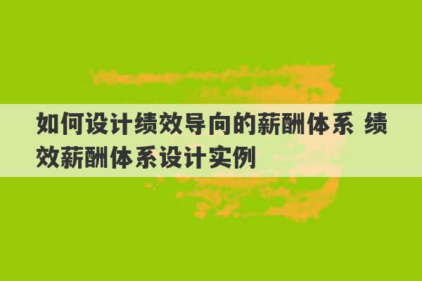 如何设计绩效导向的薪酬体系 绩效薪酬体系设计实例