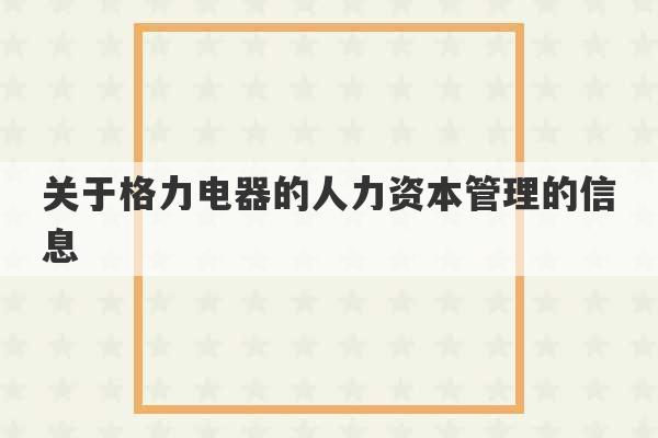 关于格力电器的人力资本管理的信息