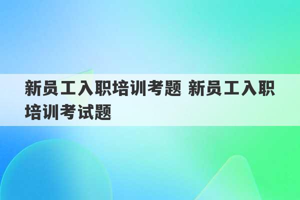 新员工入职培训考题 新员工入职培训考试题