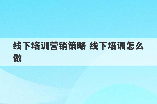 线下培训营销策略 线下培训怎么做