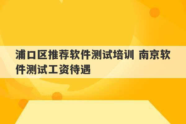 浦口区推荐软件测试培训 南京软件测试工资待遇