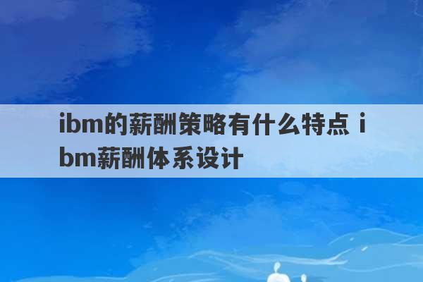 ibm的薪酬策略有什么特点 ibm薪酬体系设计