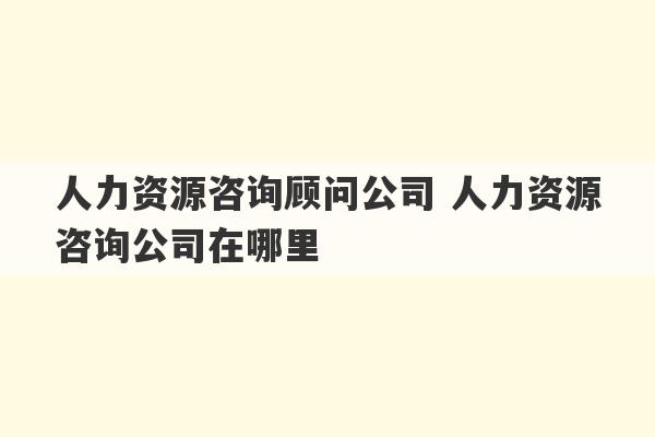 人力资源咨询顾问公司 人力资源咨询公司在哪里