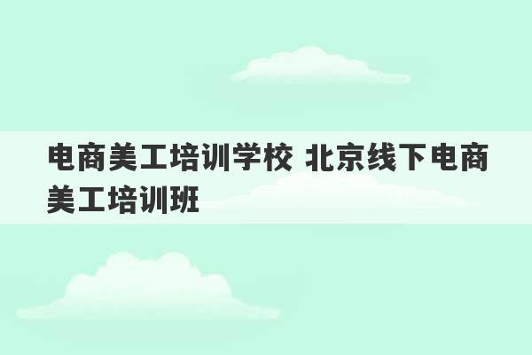 电商美工培训学校 北京线下电商美工培训班