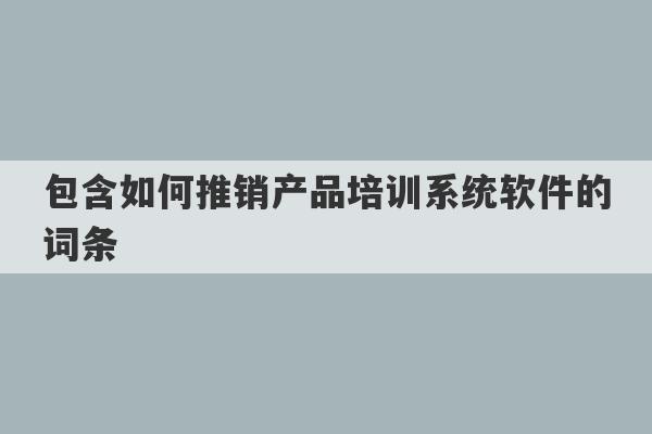 包含如何推销产品培训系统软件的词条