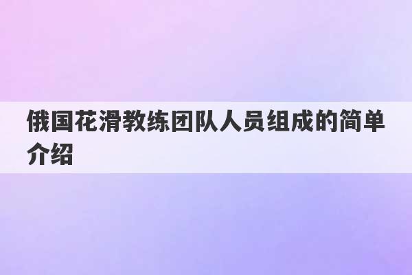 俄国花滑教练团队人员组成的简单介绍