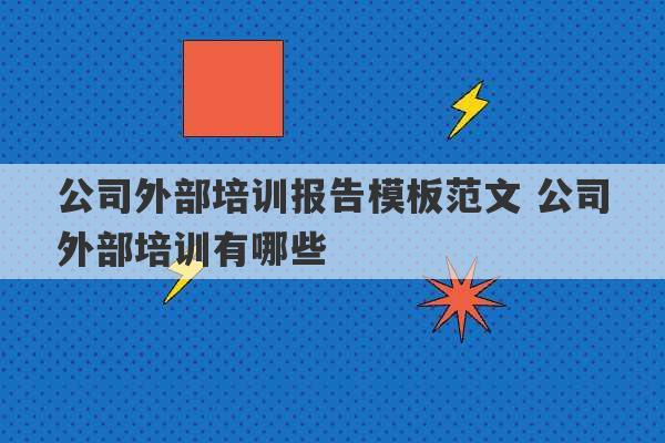 公司外部培训报告模板范文 公司外部培训有哪些