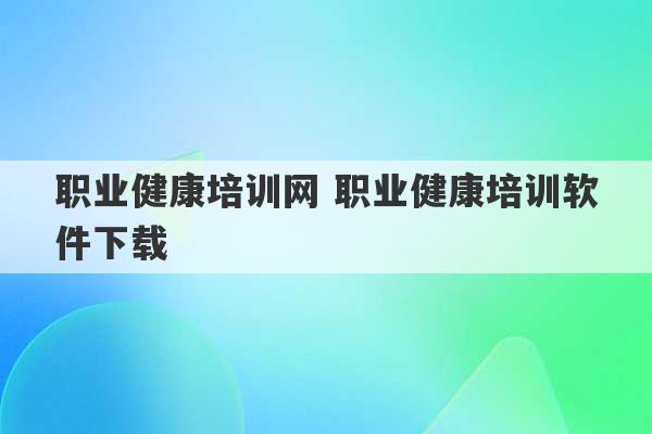 职业健康培训网 职业健康培训软件下载