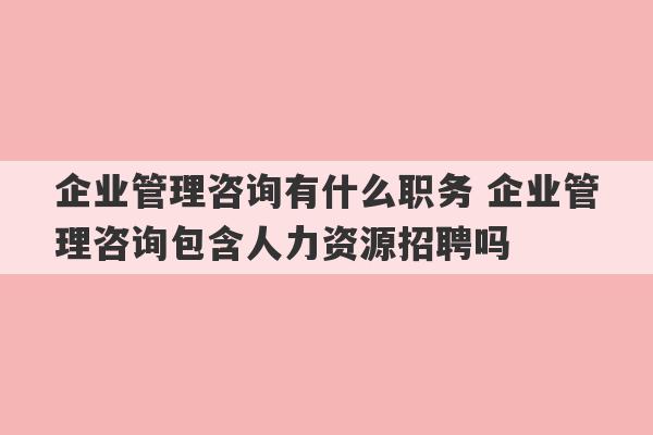 企业管理咨询有什么职务 企业管理咨询包含人力资源招聘吗