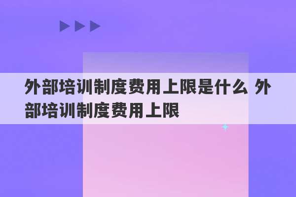 外部培训制度费用上限是什么 外部培训制度费用上限