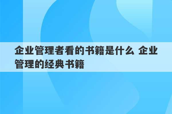 企业管理者看的书籍是什么 企业管理的经典书籍