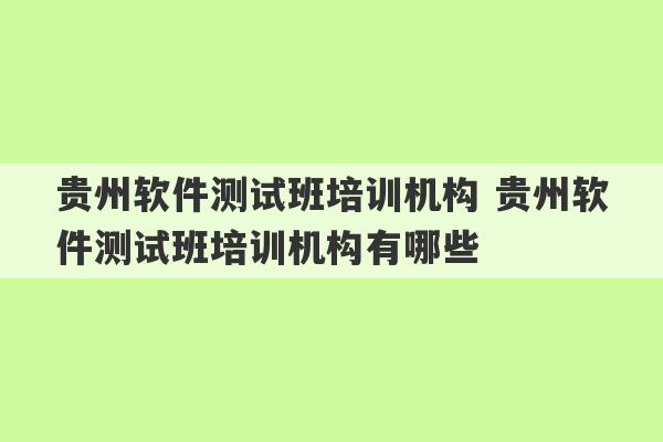 贵州软件测试班培训机构 贵州软件测试班培训机构有哪些