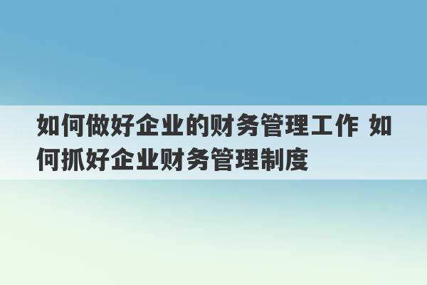 如何做好企业的财务管理工作 如何抓好企业财务管理制度