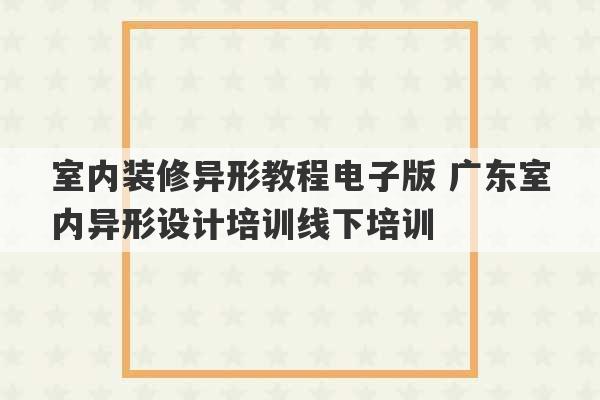 室内装修异形教程电子版 广东室内异形设计培训线下培训