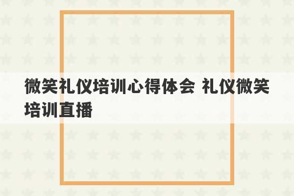 微笑礼仪培训心得体会 礼仪微笑培训直播